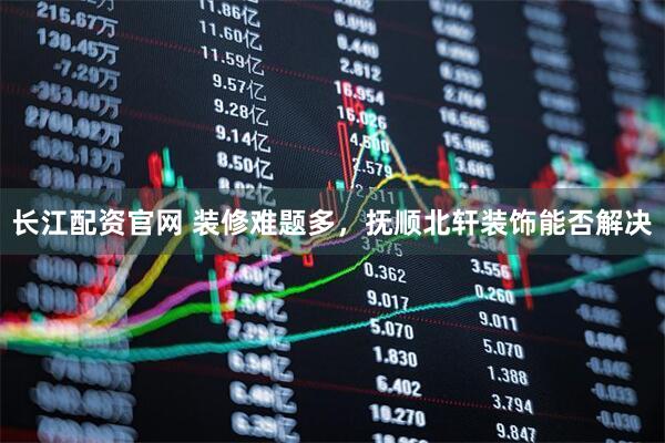 长江配资官网 装修难题多，抚顺北轩装饰能否解决