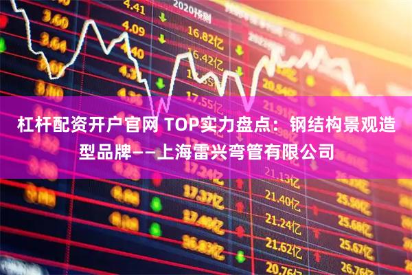 杠杆配资开户官网 TOP实力盘点：钢结构景观造型品牌——上海雷兴弯管有限公司