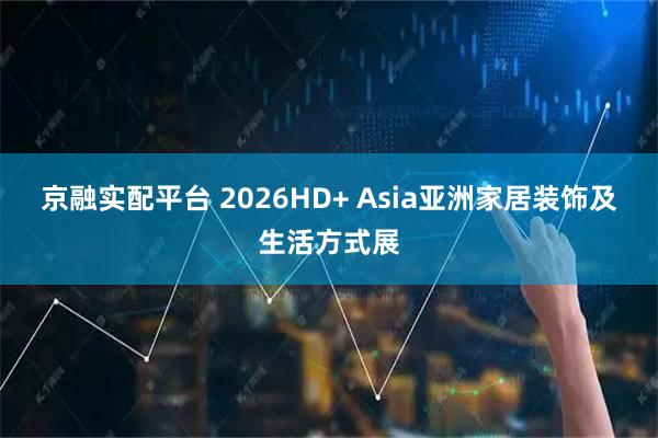 京融实配平台 2026HD+ Asia亚洲家居装饰及生活方式展