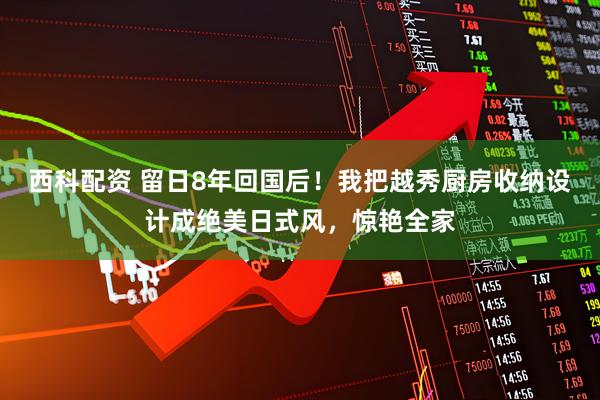 西科配资 留日8年回国后！我把越秀厨房收纳设计成绝美日式风，惊艳全家