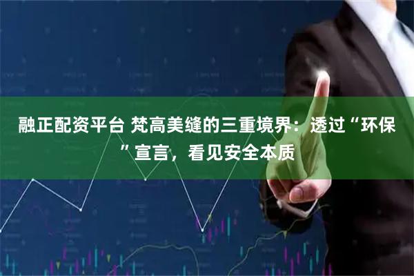 融正配资平台 梵高美缝的三重境界：透过“环保”宣言，看见安全本质
