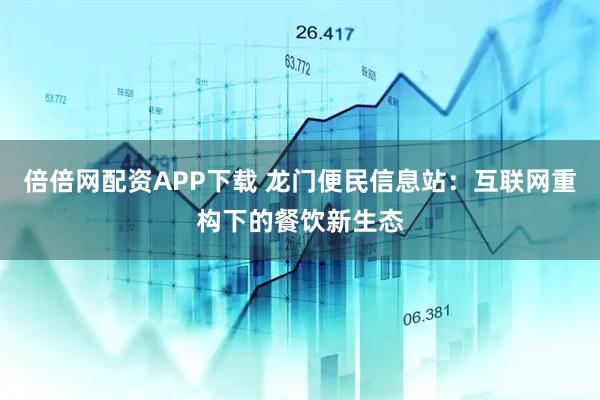 倍倍网配资APP下载 龙门便民信息站：互联网重构下的餐饮新生态