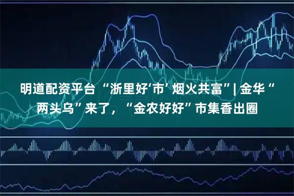 明道配资平台 “浙里好‘市’ 烟火共富”| 金华“两头乌”来了，“金农好好”市集香出圈