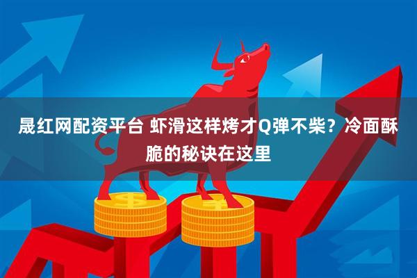 晟红网配资平台 虾滑这样烤才Q弹不柴？冷面酥脆的秘诀在这里