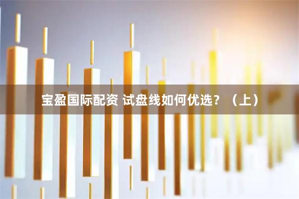 宝盈国际配资 试盘线如何优选？（上）