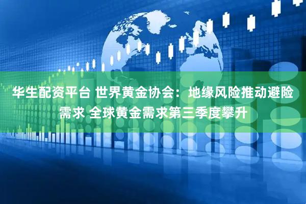 华生配资平台 世界黄金协会：地缘风险推动避险需求 全球黄金需求第三季度攀升