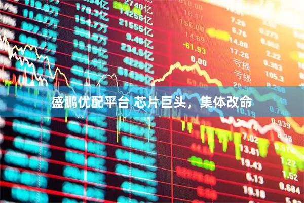 盛鹏优配平台 芯片巨头，集体改命