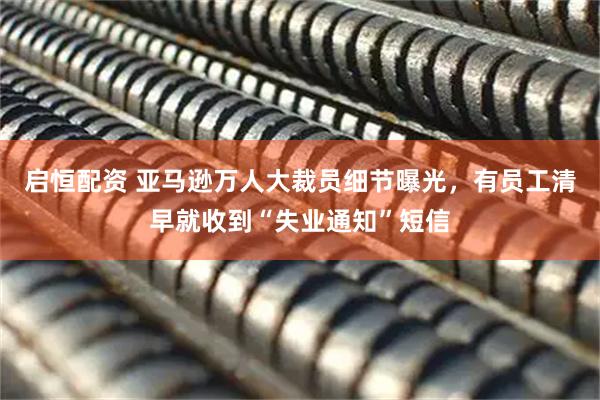 启恒配资 亚马逊万人大裁员细节曝光，有员工清早就收到“失业通知”短信