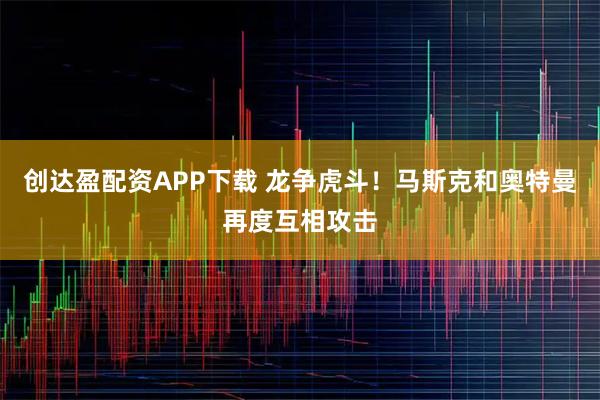 创达盈配资APP下载 龙争虎斗！马斯克和奥特曼再度互相攻击