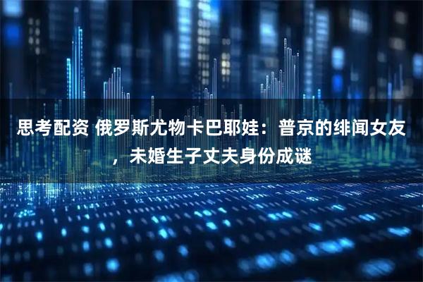 思考配资 俄罗斯尤物卡巴耶娃：普京的绯闻女友，未婚生子丈夫身份成谜