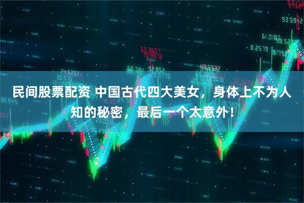 民间股票配资 中国古代四大美女，身体上不为人知的秘密，最后一个太意外！
