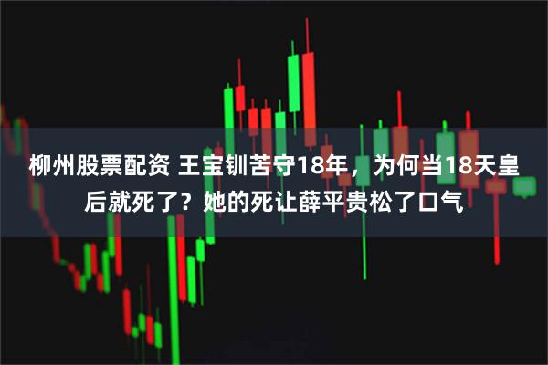 柳州股票配资 王宝钏苦守18年，为何当18天皇后就死了？她的死让薛平贵松了口气
