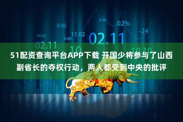 51配资查询平台APP下载 开国少将参与了山西副省长的夺权行动，两人都受到中央的批评