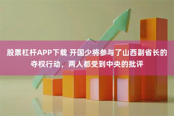 股票杠杆APP下载 开国少将参与了山西副省长的夺权行动，两人都受到中央的批评