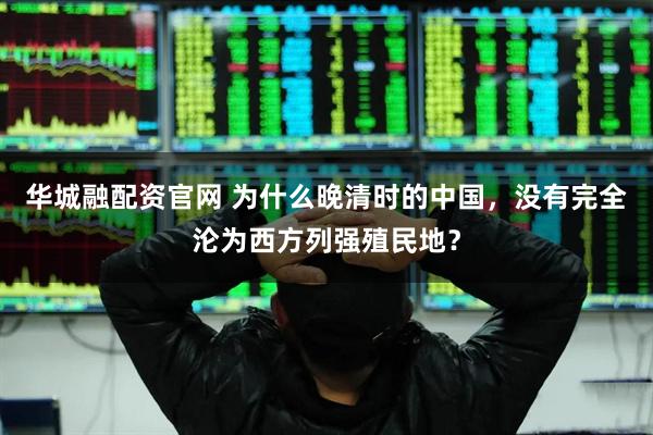 华城融配资官网 为什么晚清时的中国，没有完全沦为西方列强殖民地？