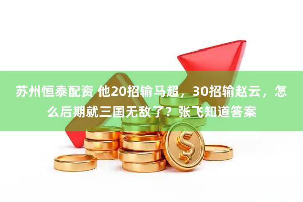 苏州恒泰配资 他20招输马超，30招输赵云，怎么后期就三国无敌了？张飞知道答案