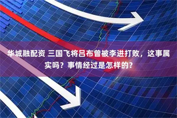 华城融配资 三国飞将吕布曾被李进打败，这事属实吗？事情经过是怎样的？
