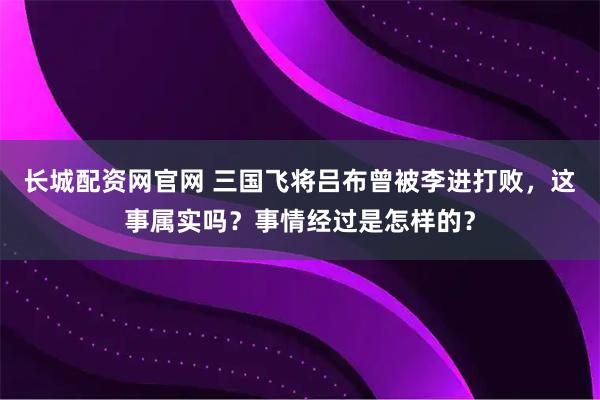 长城配资网官网 三国飞将吕布曾被李进打败，这事属实吗？事情经过是怎样的？