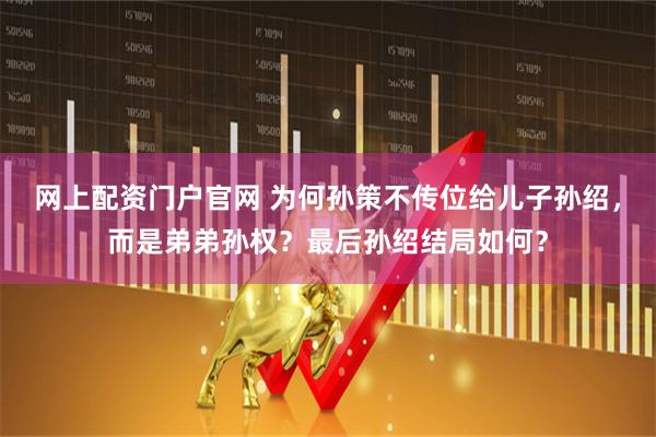 网上配资门户官网 为何孙策不传位给儿子孙绍，而是弟弟孙权？最后孙绍结局如何？