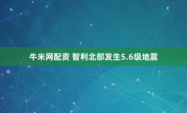 牛米网配资 智利北部发生5.6级地震