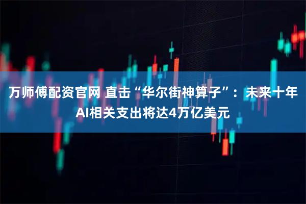 万师傅配资官网 直击“华尔街神算子”：未来十年AI相关支出将达4万亿美元