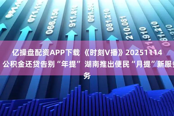 亿操盘配资APP下载 《时刻V播》20251114：公积金还贷告别“年提” 湖南推出便民“月提”新服务
