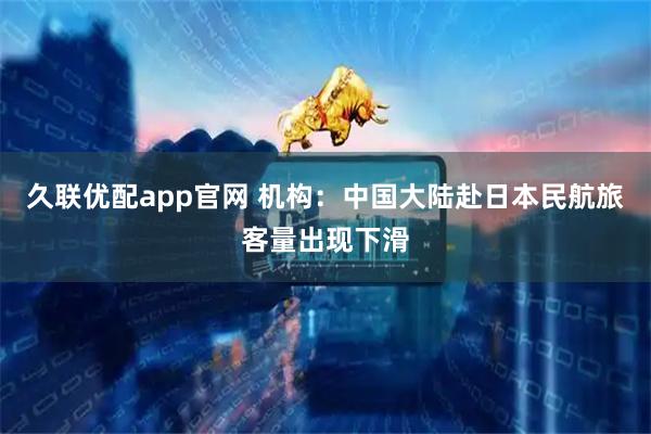 久联优配app官网 机构：中国大陆赴日本民航旅客量出现下滑
