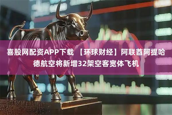 喜股网配资APP下载 【环球财经】阿联酋阿提哈德航空将新增32架空客宽体飞机