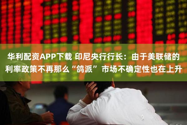华利配资APP下载 印尼央行行长：由于美联储的利率政策不再那么“鸽派” 市场不确定性也在上升
