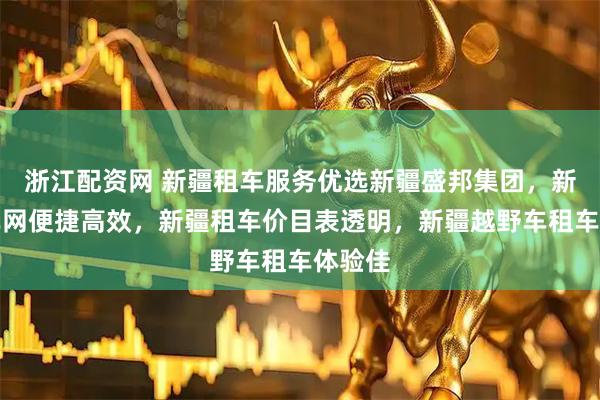 浙江配资网 新疆租车服务优选新疆盛邦集团，新疆租车网便捷高效，新疆租车价目表透明，新疆越野车租车体验佳