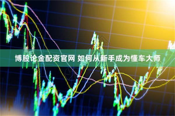 博股论金配资官网 如何从新手成为懂车大师