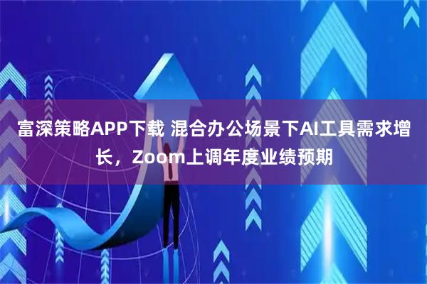 富深策略APP下载 混合办公场景下AI工具需求增长，Zoom上调年度业绩预期