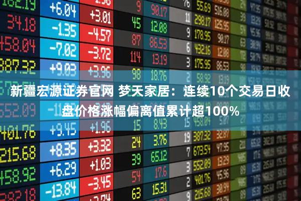 新疆宏源证券官网 梦天家居：连续10个交易日收盘价格涨幅偏离值累计超100%