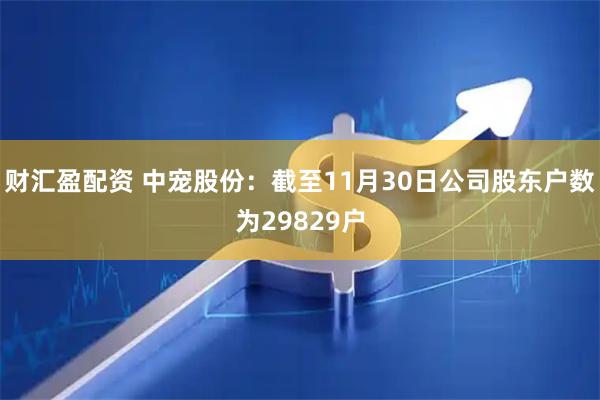 财汇盈配资 中宠股份：截至11月30日公司股东户数为29829户