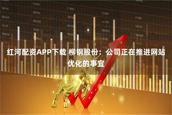 红河配资APP下载 柳钢股份：公司正在推进网站优化的事宜