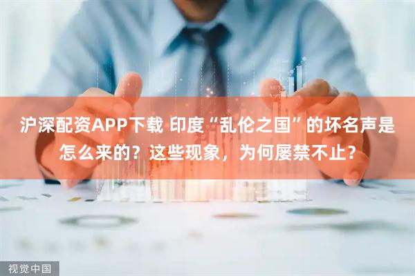 沪深配资APP下载 印度“乱伦之国”的坏名声是怎么来的？这些现象，为何屡禁不止？