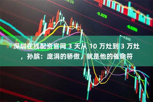 深圳在线配资官网 3 天从 10 万灶到 3 万灶，孙膑：庞涓的骄傲，就是他的催命符