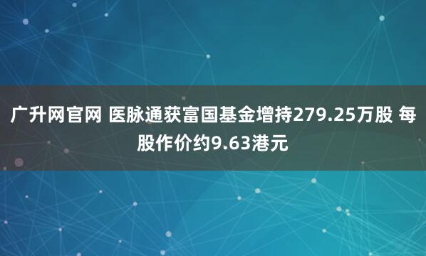 广升网官网 医脉通获富国基金增持279.25万股 每股作价约9.63港元