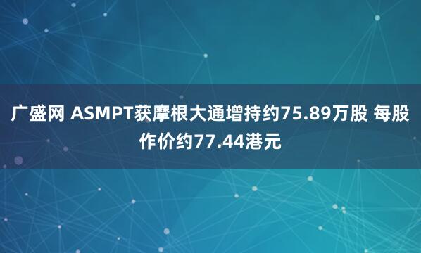 广盛网 ASMPT获摩根大通增持约75.89万股 每股作价约77.44港元