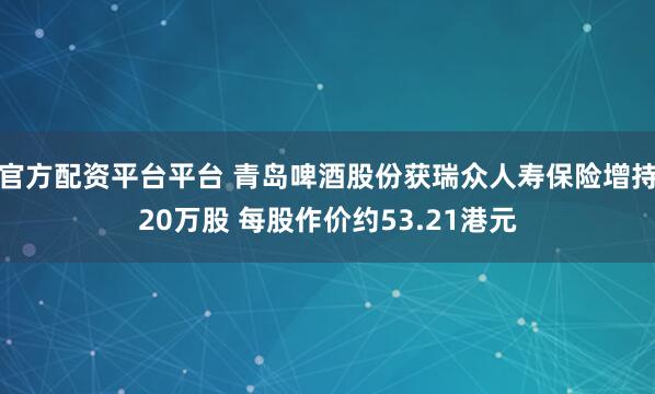 官方配资平台平台 青岛啤酒股份获瑞众人寿保险增持20万股 每股作价约53.21港元