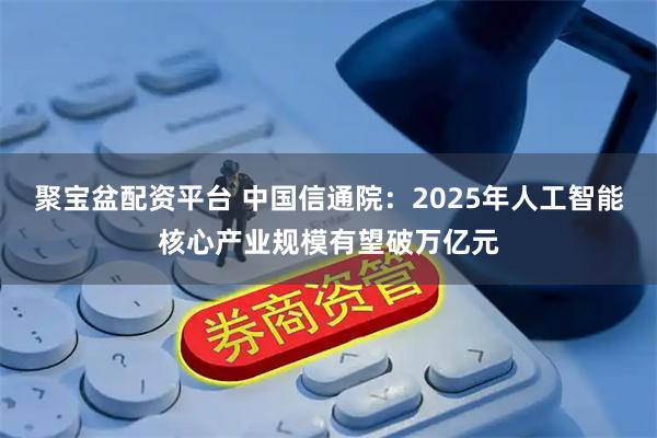 聚宝盆配资平台 中国信通院：2025年人工智能核心产业规模有望破万亿元