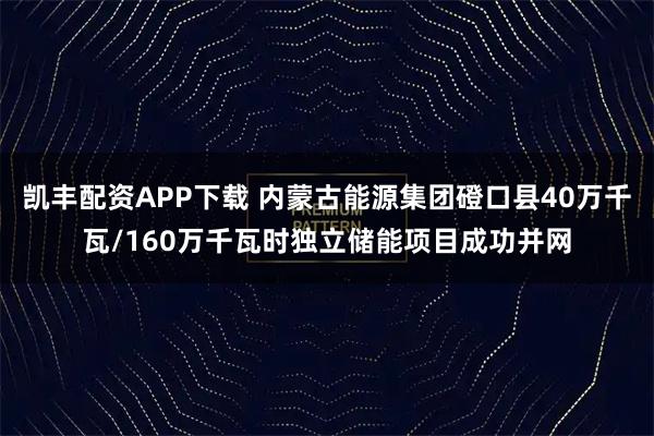 凯丰配资APP下载 内蒙古能源集团磴口县40万千瓦/160万千瓦时独立储能项目成功并网