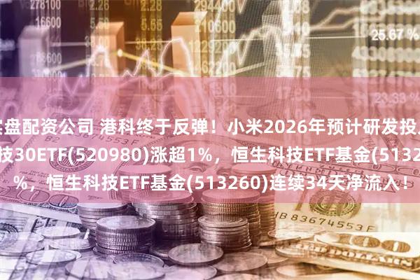 实盘配资公司 港科终于反弹！小米2026年预计研发投入400亿元！港股通科技30ETF(520980)涨超1%，恒生科技ETF基金(513260)连续34天净流入！