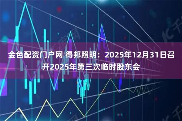 金色配资门户网 得邦照明：2025年12月31日召开2025年第三次临时股东会
