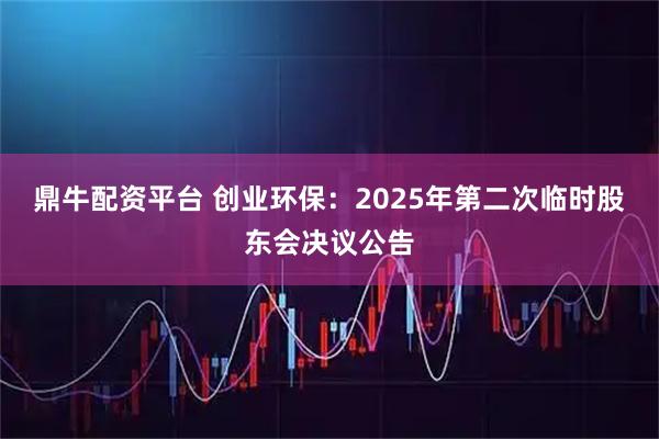 鼎牛配资平台 创业环保：2025年第二次临时股东会决议公告