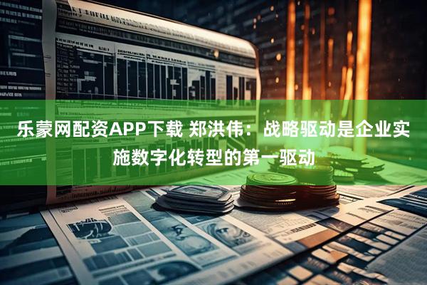 乐蒙网配资APP下载 郑洪伟：战略驱动是企业实施数字化转型的第一驱动