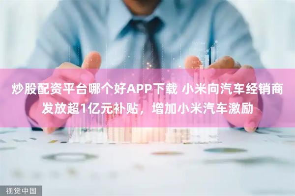 炒股配资平台哪个好APP下载 小米向汽车经销商发放超1亿元补贴，增加小米汽车激励