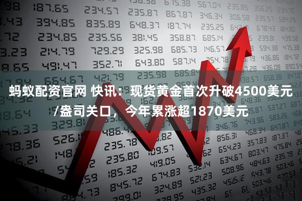 蚂蚁配资官网 快讯：现货黄金首次升破4500美元/盎司关口，今年累涨超1870美元