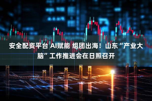 安全配资平台 AI赋能 组团出海！山东“产业大脑”工作推进会在日照召开
