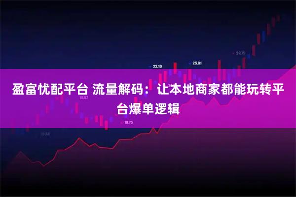 盈富忧配平台 流量解码:让本地商家都能玩转平台爆单逻辑